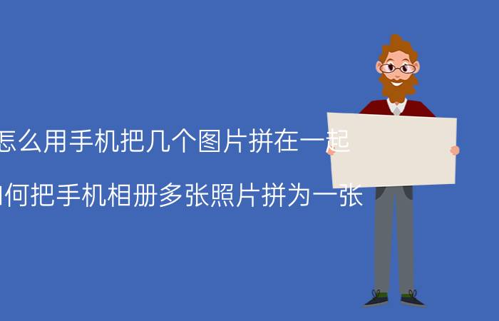 怎么用手机把几个图片拼在一起 如何把手机相册多张照片拼为一张？